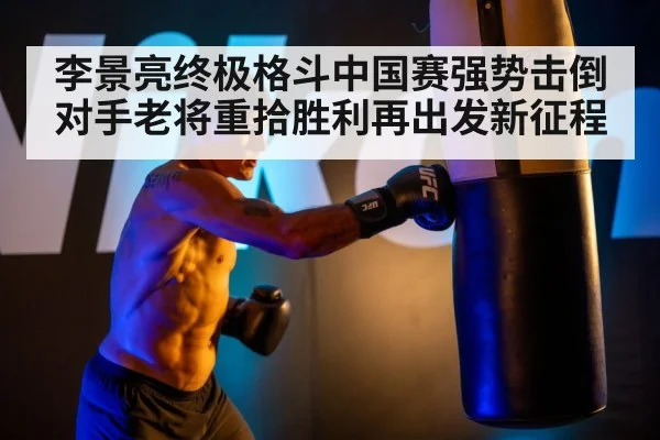 李景亮终极格斗中国赛强势击倒对手老将重拾胜利再出发新征程