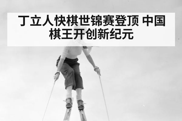 丁立人快棋世锦赛登顶 中国棋王开创新纪元
