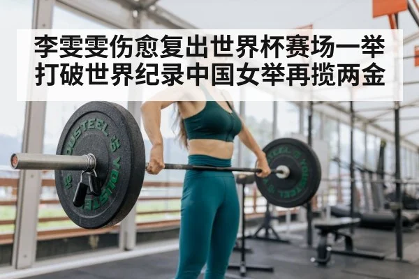 李雯雯伤愈复出世界杯赛场一举打破世界纪录中国女举再揽两金