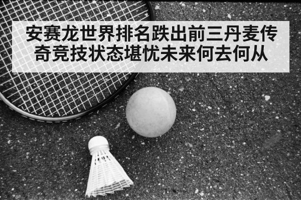安赛龙世界排名跌出前三丹麦传奇竞技状态堪忧未来何去何从