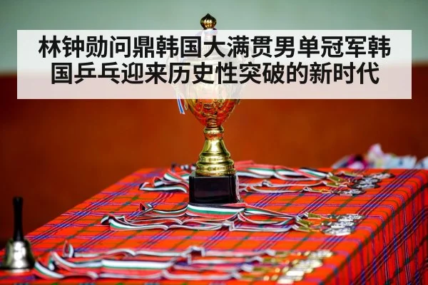 林钟勋问鼎韩国大满贯男单冠军韩国乒乓迎来历史性突破的新时代