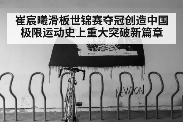 崔宸曦滑板世锦赛夺冠创造中国极限运动史上重大突破新篇章