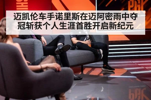 迈凯伦车手诺里斯在迈阿密雨中夺冠斩获个人生涯首胜开启新纪元
